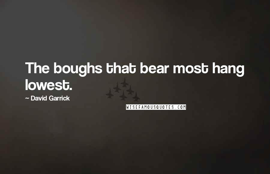 David Garrick Quotes: The boughs that bear most hang lowest.
