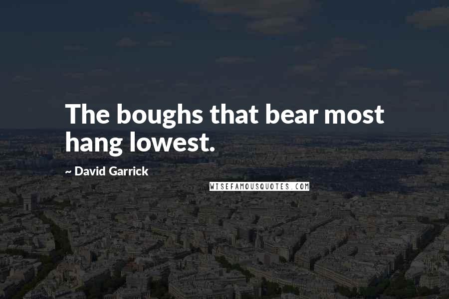 David Garrick Quotes: The boughs that bear most hang lowest.