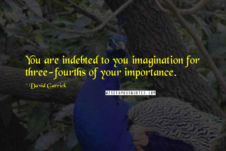 David Garrick Quotes: You are indebted to you imagination for three-fourths of your importance.