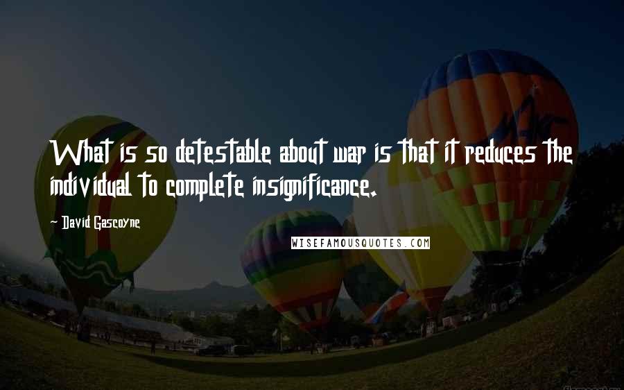 David Gascoyne Quotes: What is so detestable about war is that it reduces the individual to complete insignificance.