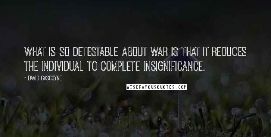 David Gascoyne Quotes: What is so detestable about war is that it reduces the individual to complete insignificance.