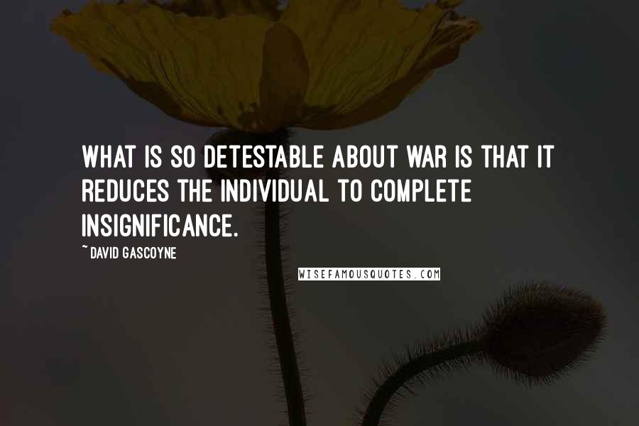 David Gascoyne Quotes: What is so detestable about war is that it reduces the individual to complete insignificance.