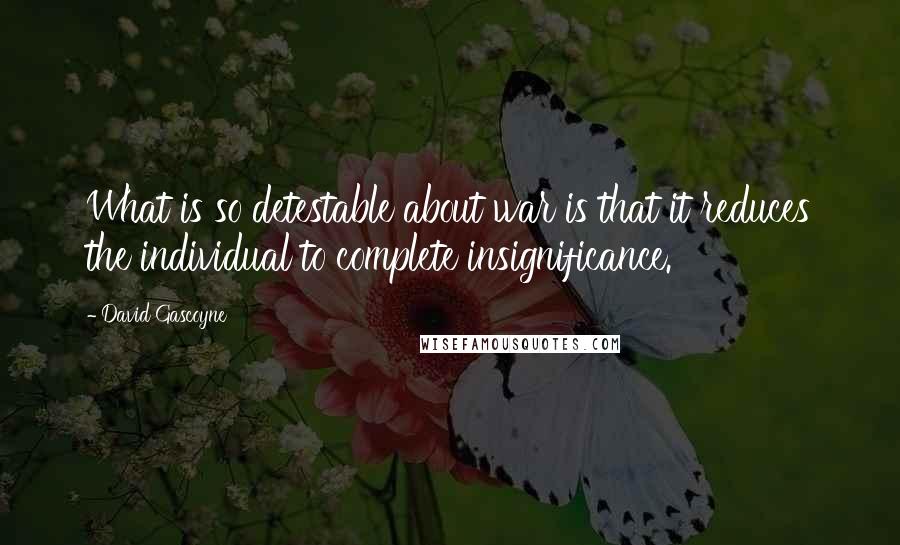 David Gascoyne Quotes: What is so detestable about war is that it reduces the individual to complete insignificance.