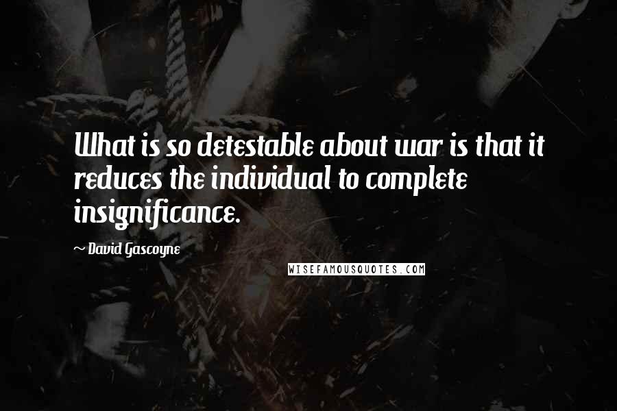 David Gascoyne Quotes: What is so detestable about war is that it reduces the individual to complete insignificance.