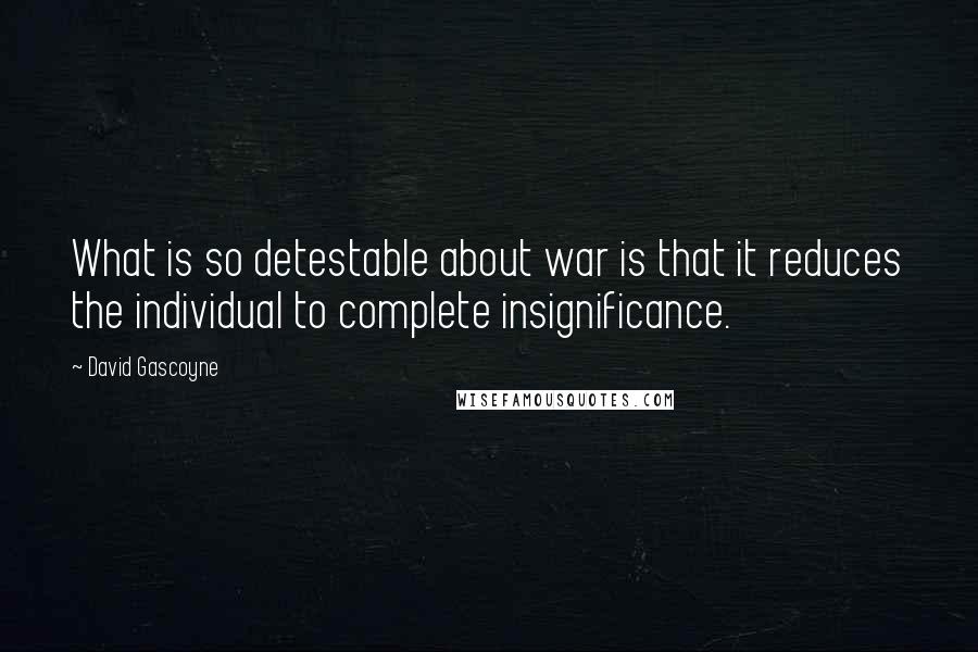 David Gascoyne Quotes: What is so detestable about war is that it reduces the individual to complete insignificance.