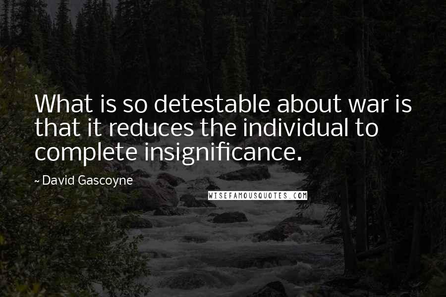 David Gascoyne Quotes: What is so detestable about war is that it reduces the individual to complete insignificance.