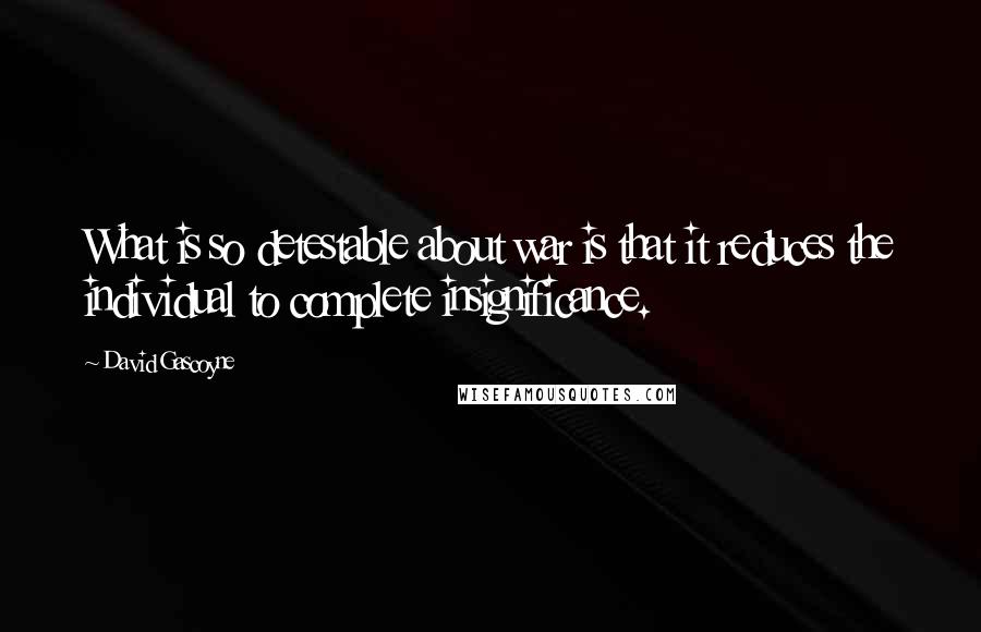 David Gascoyne Quotes: What is so detestable about war is that it reduces the individual to complete insignificance.