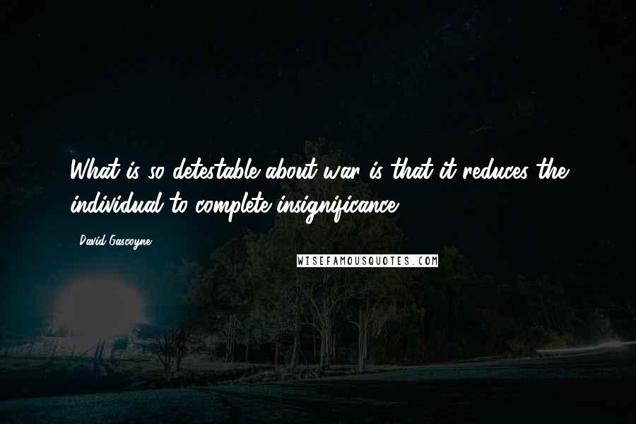 David Gascoyne Quotes: What is so detestable about war is that it reduces the individual to complete insignificance.