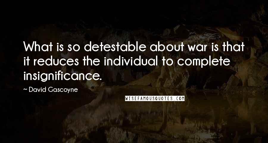 David Gascoyne Quotes: What is so detestable about war is that it reduces the individual to complete insignificance.