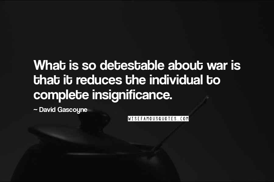 David Gascoyne Quotes: What is so detestable about war is that it reduces the individual to complete insignificance.