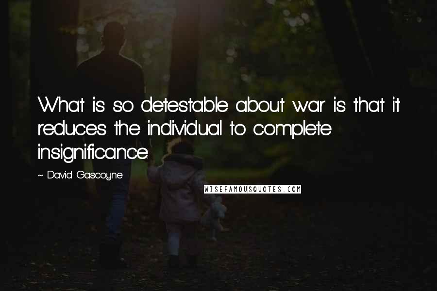 David Gascoyne Quotes: What is so detestable about war is that it reduces the individual to complete insignificance.