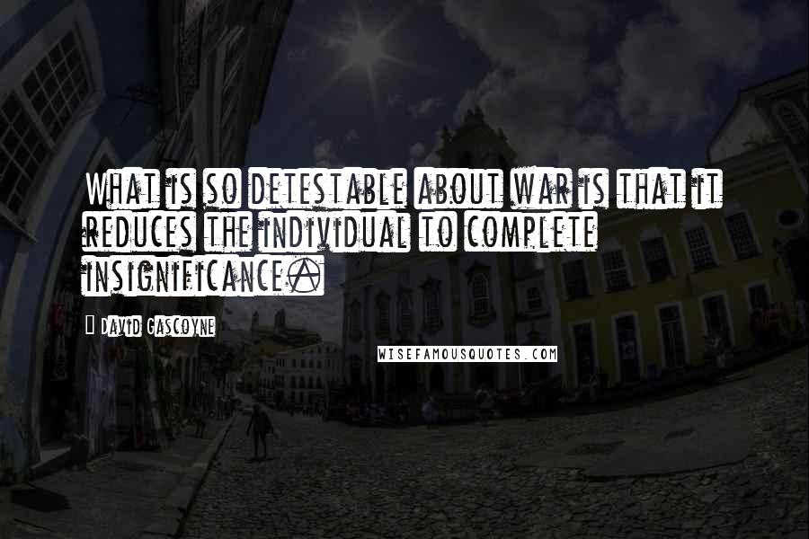David Gascoyne Quotes: What is so detestable about war is that it reduces the individual to complete insignificance.