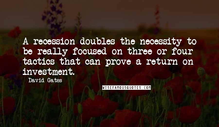 David Gates Quotes: A recession doubles the necessity to be really focused on three or four tactics that can prove a return on investment.