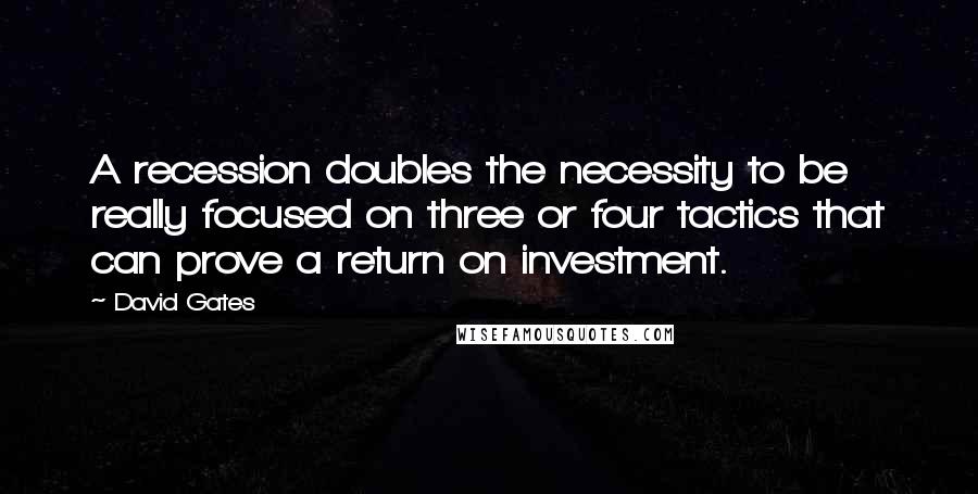 David Gates Quotes: A recession doubles the necessity to be really focused on three or four tactics that can prove a return on investment.