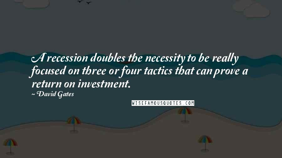 David Gates Quotes: A recession doubles the necessity to be really focused on three or four tactics that can prove a return on investment.