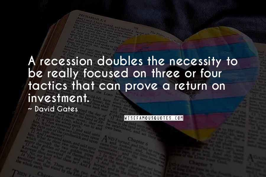 David Gates Quotes: A recession doubles the necessity to be really focused on three or four tactics that can prove a return on investment.