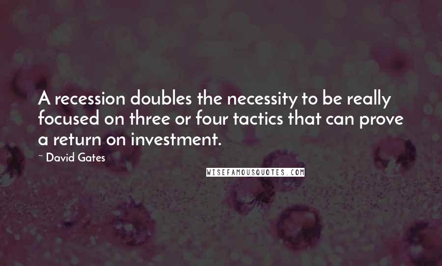 David Gates Quotes: A recession doubles the necessity to be really focused on three or four tactics that can prove a return on investment.