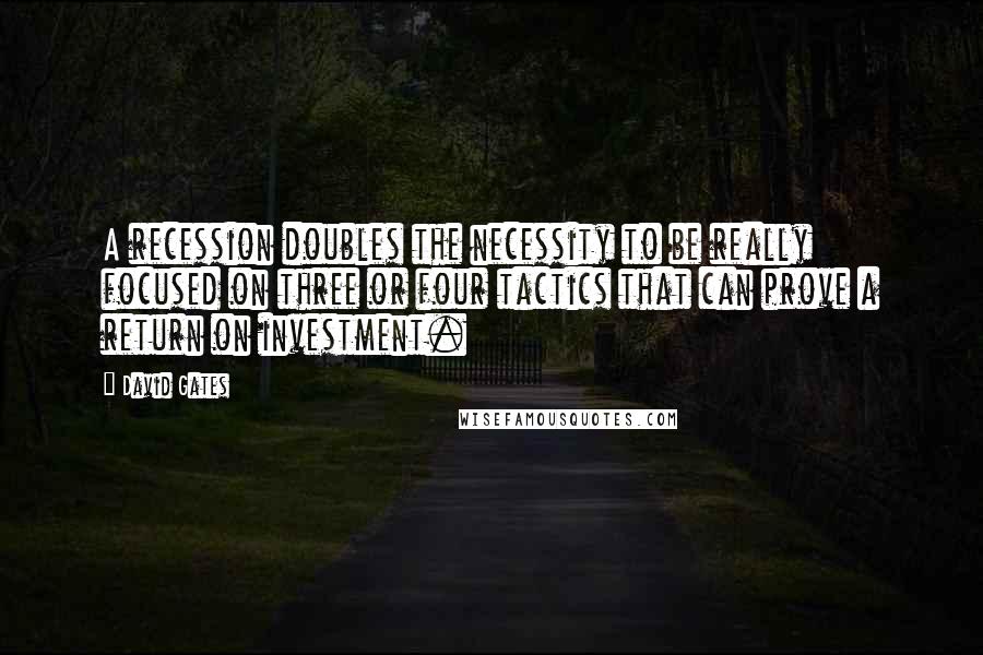 David Gates Quotes: A recession doubles the necessity to be really focused on three or four tactics that can prove a return on investment.