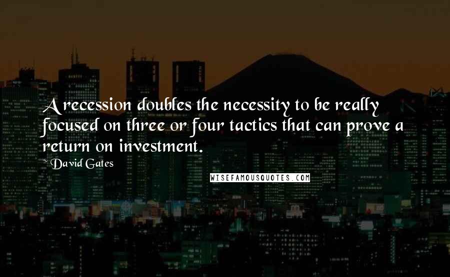 David Gates Quotes: A recession doubles the necessity to be really focused on three or four tactics that can prove a return on investment.