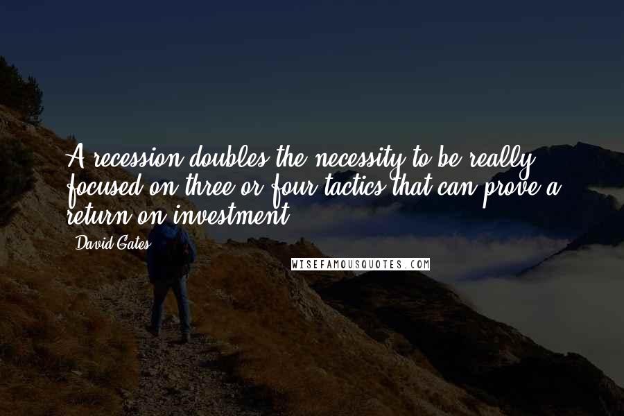 David Gates Quotes: A recession doubles the necessity to be really focused on three or four tactics that can prove a return on investment.
