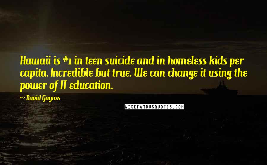 David Gaynes Quotes: Hawaii is #1 in teen suicide and in homeless kids per capita. Incredible but true. We can change it using the power of IT education.