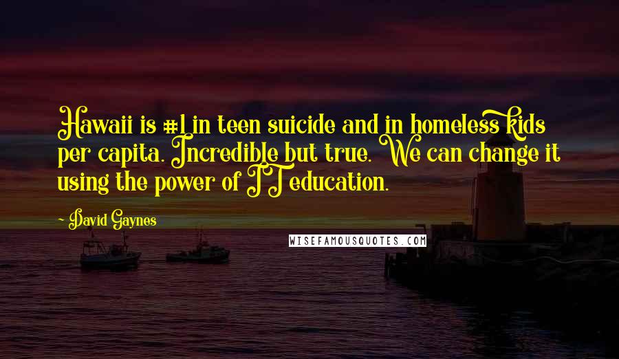 David Gaynes Quotes: Hawaii is #1 in teen suicide and in homeless kids per capita. Incredible but true. We can change it using the power of IT education.