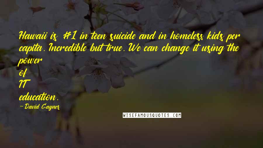 David Gaynes Quotes: Hawaii is #1 in teen suicide and in homeless kids per capita. Incredible but true. We can change it using the power of IT education.