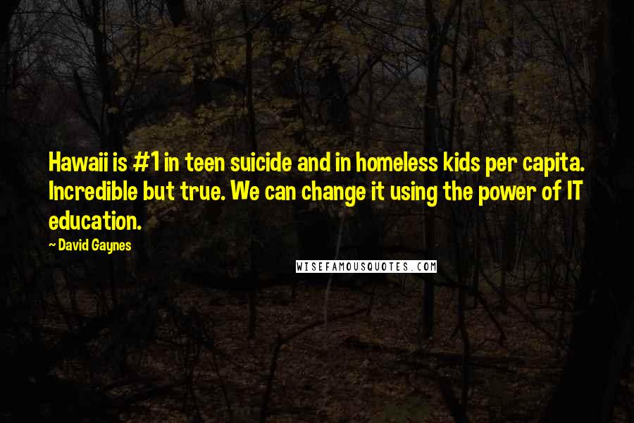 David Gaynes Quotes: Hawaii is #1 in teen suicide and in homeless kids per capita. Incredible but true. We can change it using the power of IT education.