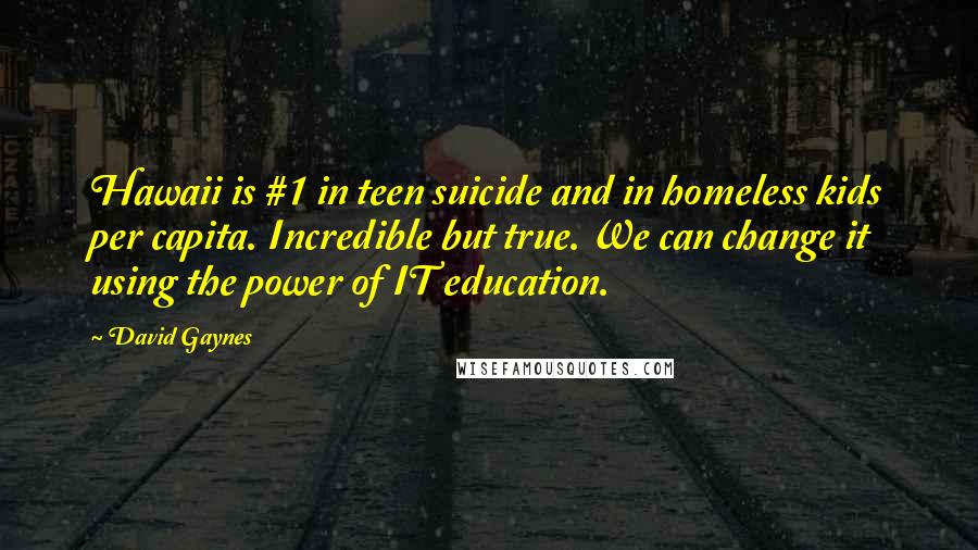 David Gaynes Quotes: Hawaii is #1 in teen suicide and in homeless kids per capita. Incredible but true. We can change it using the power of IT education.