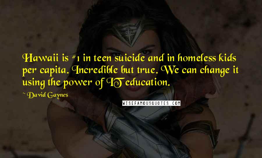 David Gaynes Quotes: Hawaii is #1 in teen suicide and in homeless kids per capita. Incredible but true. We can change it using the power of IT education.