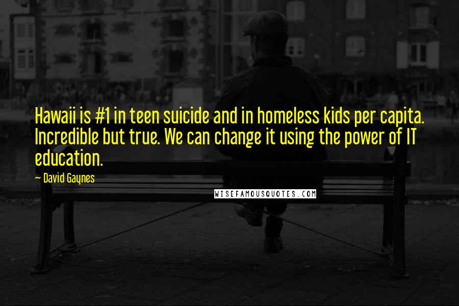 David Gaynes Quotes: Hawaii is #1 in teen suicide and in homeless kids per capita. Incredible but true. We can change it using the power of IT education.