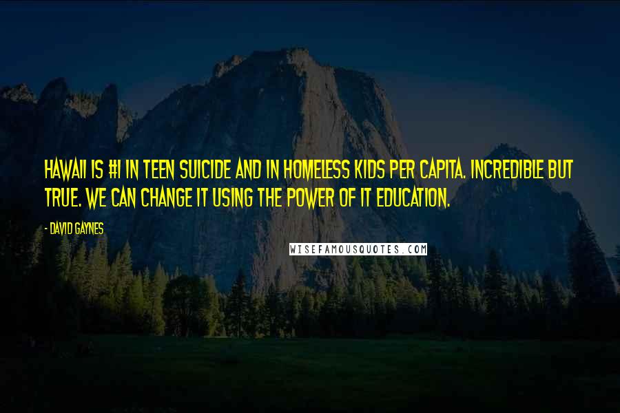 David Gaynes Quotes: Hawaii is #1 in teen suicide and in homeless kids per capita. Incredible but true. We can change it using the power of IT education.
