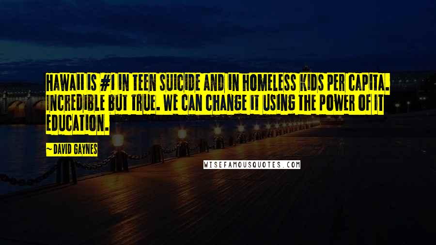 David Gaynes Quotes: Hawaii is #1 in teen suicide and in homeless kids per capita. Incredible but true. We can change it using the power of IT education.