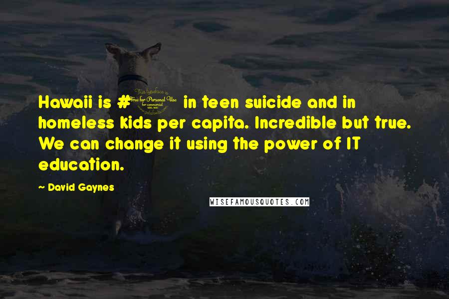 David Gaynes Quotes: Hawaii is #1 in teen suicide and in homeless kids per capita. Incredible but true. We can change it using the power of IT education.