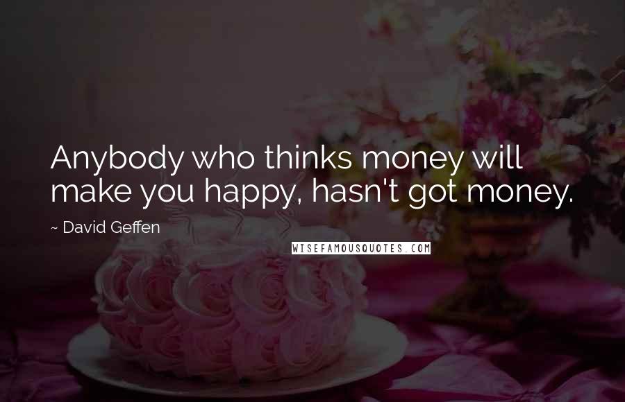 David Geffen Quotes: Anybody who thinks money will make you happy, hasn't got money.