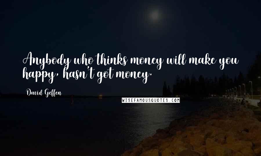 David Geffen Quotes: Anybody who thinks money will make you happy, hasn't got money.