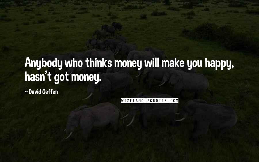 David Geffen Quotes: Anybody who thinks money will make you happy, hasn't got money.