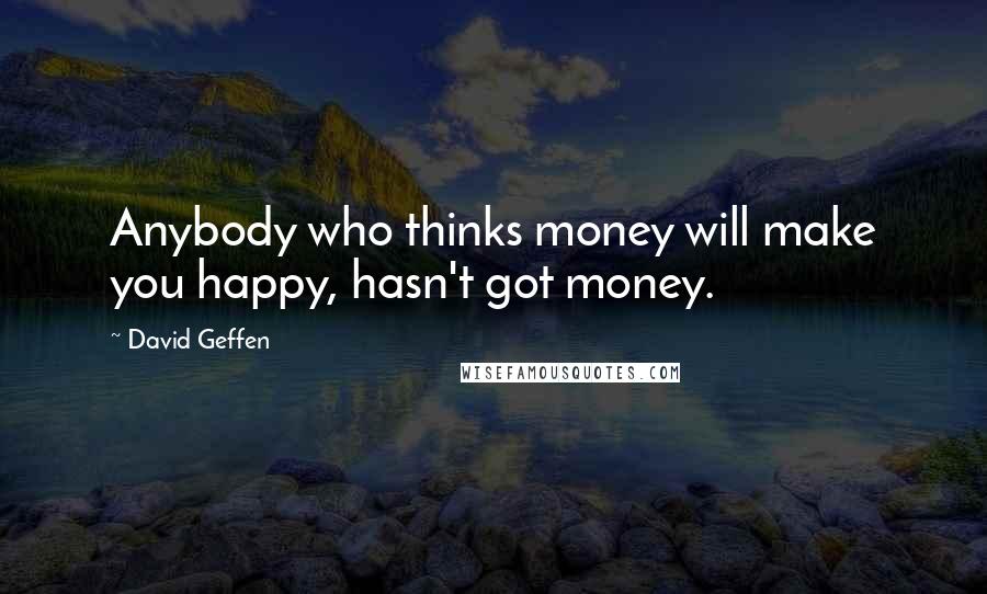 David Geffen Quotes: Anybody who thinks money will make you happy, hasn't got money.