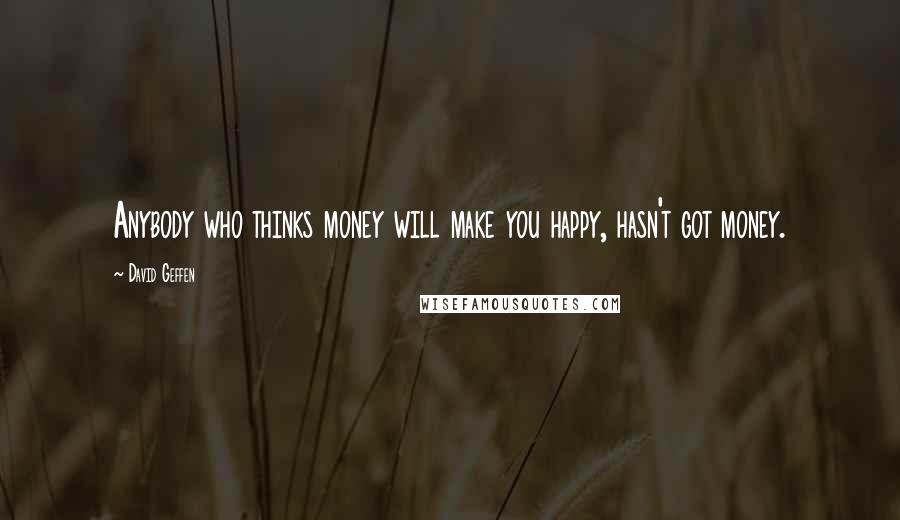 David Geffen Quotes: Anybody who thinks money will make you happy, hasn't got money.