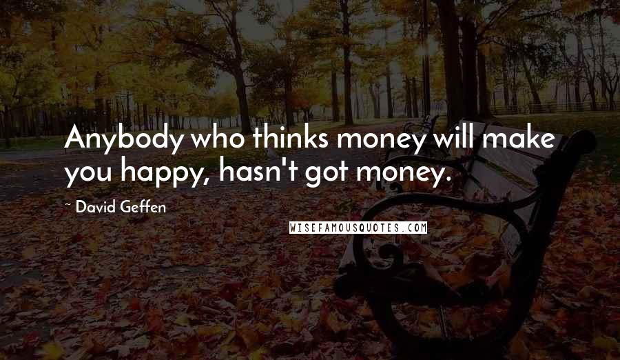 David Geffen Quotes: Anybody who thinks money will make you happy, hasn't got money.