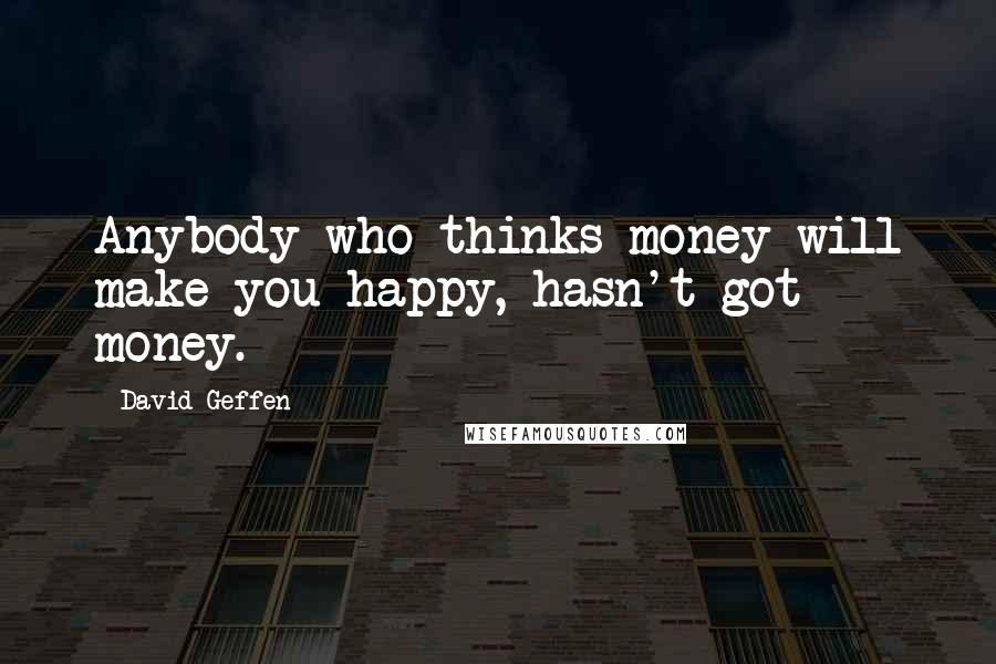 David Geffen Quotes: Anybody who thinks money will make you happy, hasn't got money.