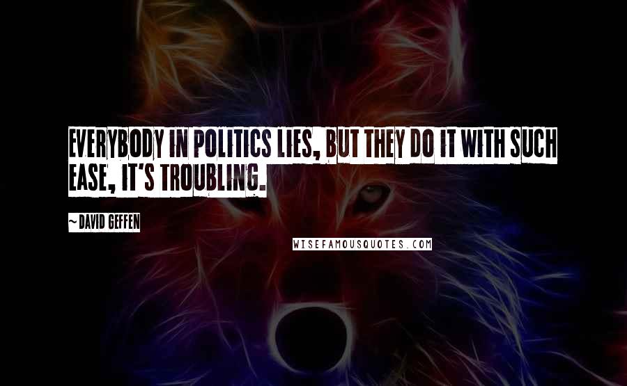 David Geffen Quotes: Everybody in politics lies, but they do it with such ease, it's troubling.