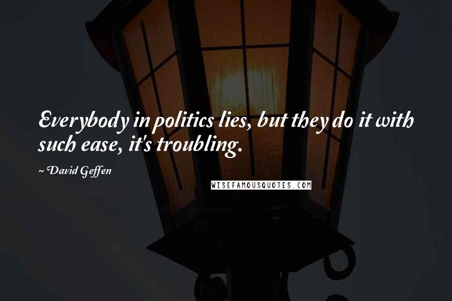 David Geffen Quotes: Everybody in politics lies, but they do it with such ease, it's troubling.