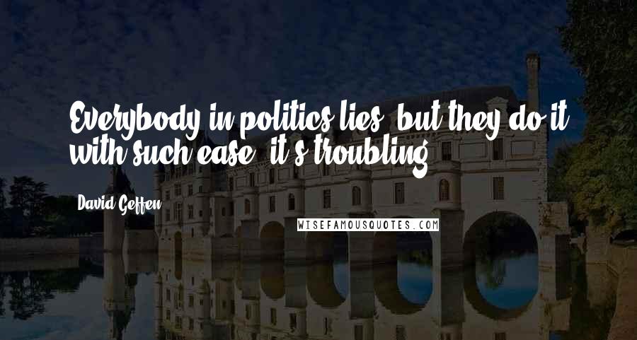 David Geffen Quotes: Everybody in politics lies, but they do it with such ease, it's troubling.