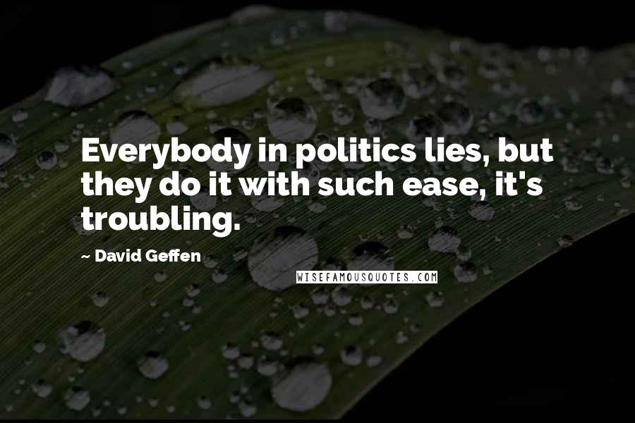 David Geffen Quotes: Everybody in politics lies, but they do it with such ease, it's troubling.