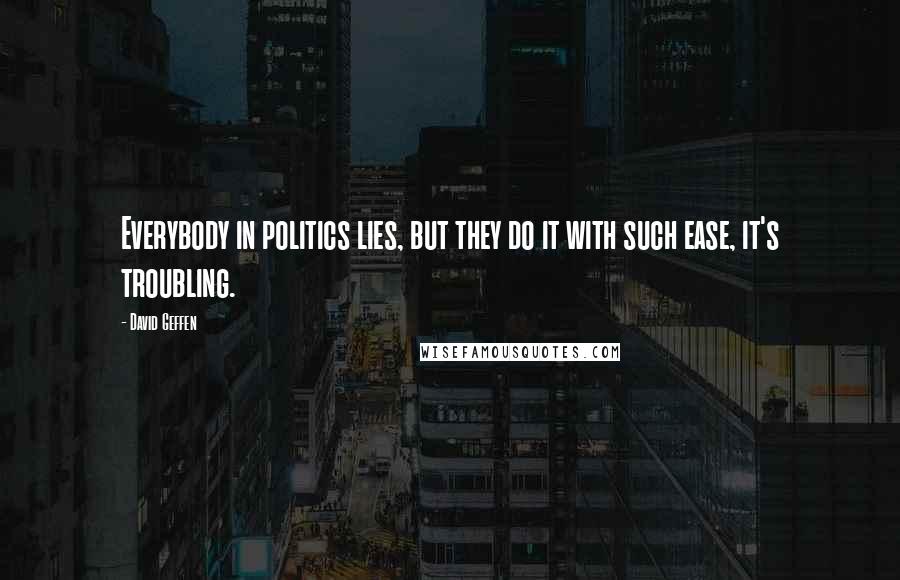 David Geffen Quotes: Everybody in politics lies, but they do it with such ease, it's troubling.