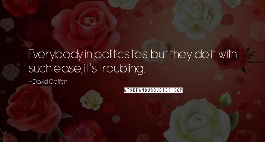 David Geffen Quotes: Everybody in politics lies, but they do it with such ease, it's troubling.