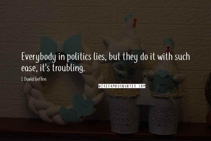David Geffen Quotes: Everybody in politics lies, but they do it with such ease, it's troubling.