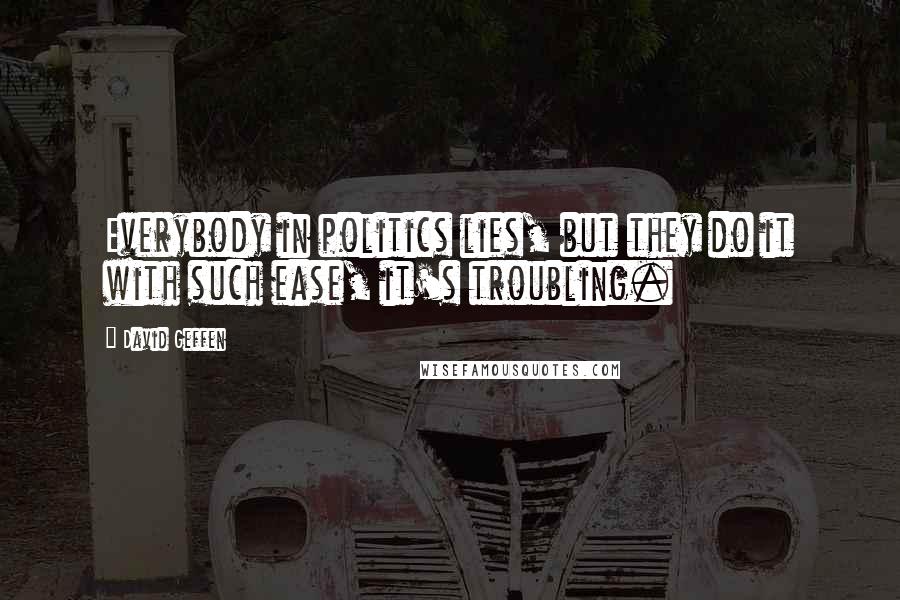 David Geffen Quotes: Everybody in politics lies, but they do it with such ease, it's troubling.