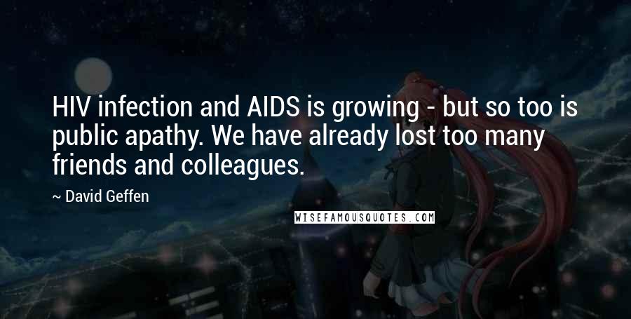 David Geffen Quotes: HIV infection and AIDS is growing - but so too is public apathy. We have already lost too many friends and colleagues.